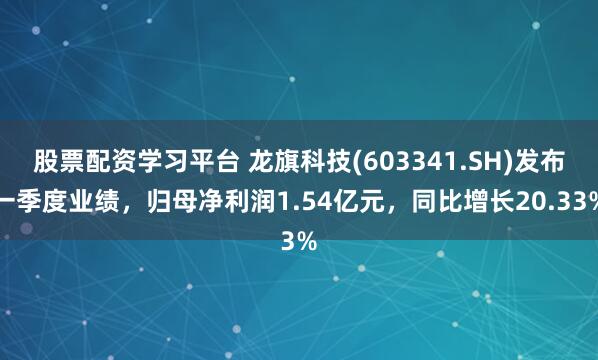 股票配资学习平台 龙旗科技(603341.SH)发布一季度业绩，归母净利润1.54亿元，同比增长20.33%