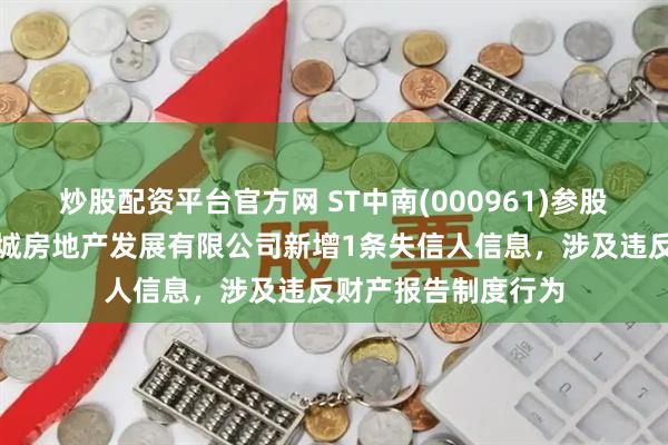 炒股配资平台官方网 ST中南(000961)参股的泰兴市中南世纪城房地产发展有限公司新增1条失信人信息，涉及违反财产报告制度行为