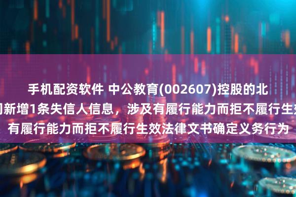 手机配资软件 中公教育(002607)控股的北京中公教育科技有限公司新增1条失信人信息，涉及有履行能力而拒不履行生效法律文书确定义务行为