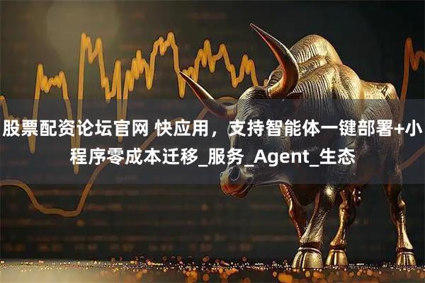 股票配资论坛官网 快应用，支持智能体一键部署+小程序零成本迁移_服务_Agent_生态