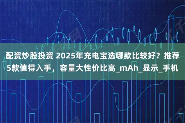 配资炒股投资 2025年充电宝选哪款比较好？推荐5款值得入手，容量大性价比高_mAh_显示_手机