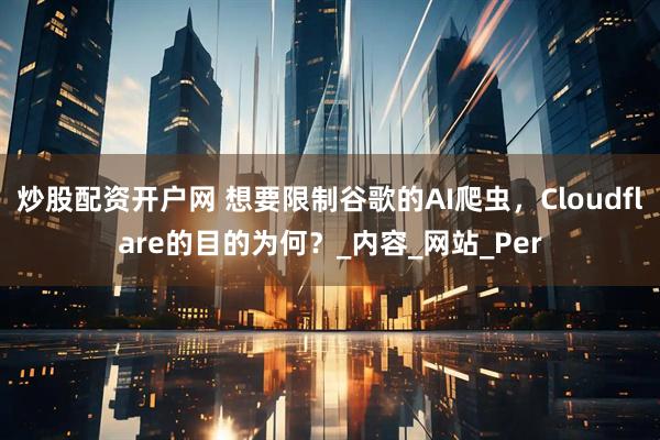 炒股配资开户网 想要限制谷歌的AI爬虫，Cloudflare的目的为何？_内容_网站_Per
