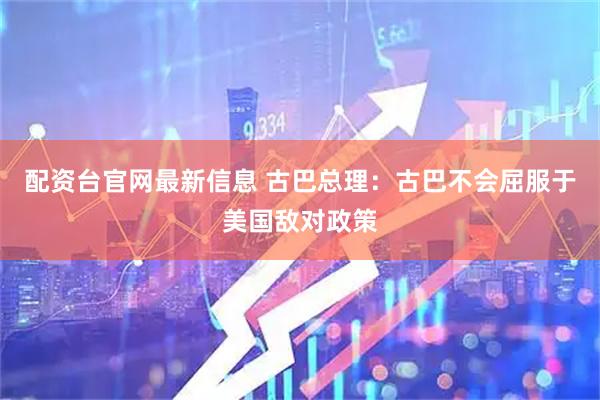 配资台官网最新信息 古巴总理：古巴不会屈服于美国敌对政策