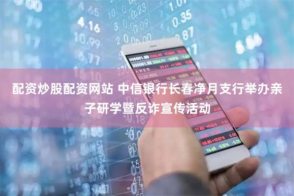 配资炒股配资网站 中信银行长春净月支行举办亲子研学暨反诈宣传活动