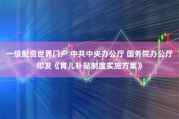 一级配资世界门户 中共中央办公厅 国务院办公厅印发《育儿补贴制度实施方案》