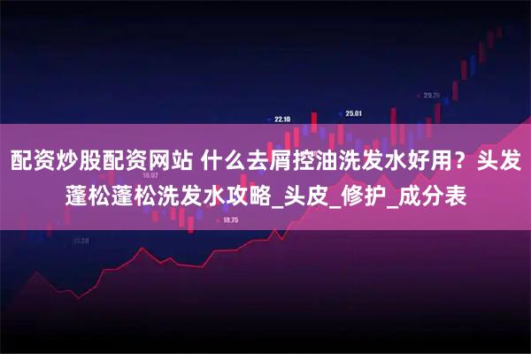 配资炒股配资网站 什么去屑控油洗发水好用？头发蓬松蓬松洗发水攻略_头皮_修护_成分表