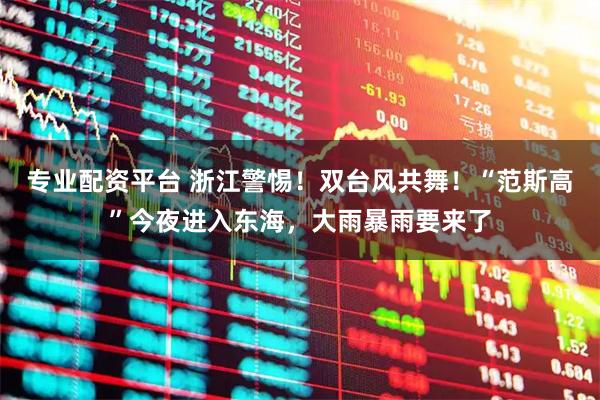 专业配资平台 浙江警惕！双台风共舞！“范斯高”今夜进入东海，大雨暴雨要来了