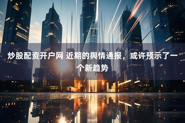 炒股配资开户网 近期的舆情通报，或许预示了一个新趋势