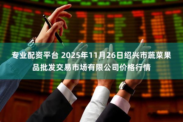 专业配资平台 2025年11月26日绍兴市蔬菜果品批发交易市场有限公司价格行情