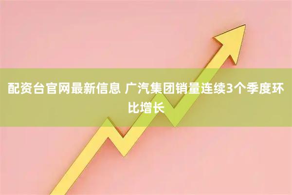 配资台官网最新信息 广汽集团销量连续3个季度环比增长