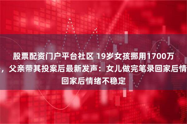 股票配资门户平台社区 19岁女孩挪用1700万打赏主播，父亲带其投案后最新发声：女儿做完笔录回家后情绪不稳定