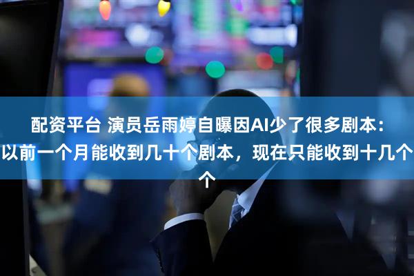 配资平台 演员岳雨婷自曝因AI少了很多剧本：以前一个月能收到几十个剧本，现在只能收到十几个