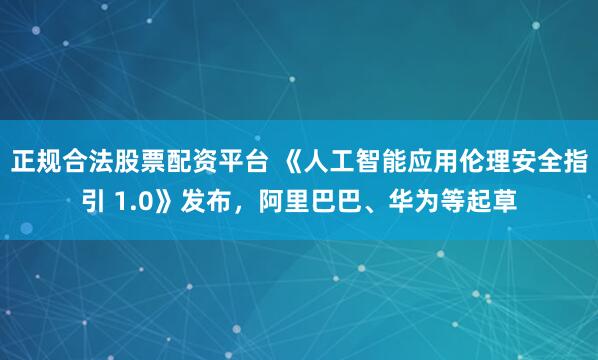 正规合法股票配资平台 《人工智能应用伦理安全指引 1.0》发布，阿里巴巴、华为等起草