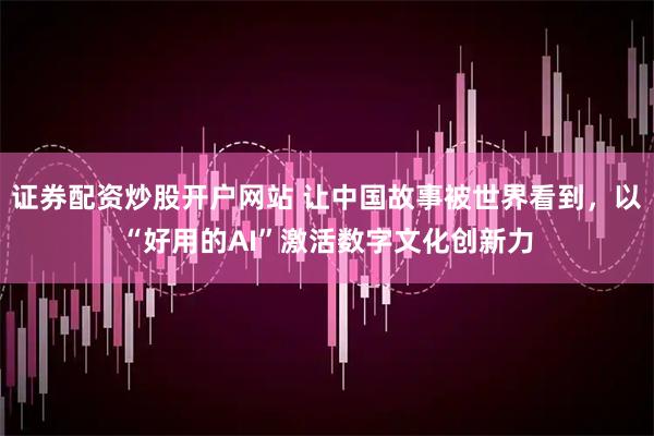 证券配资炒股开户网站 让中国故事被世界看到，以“好用的AI”激活数字文化创新力